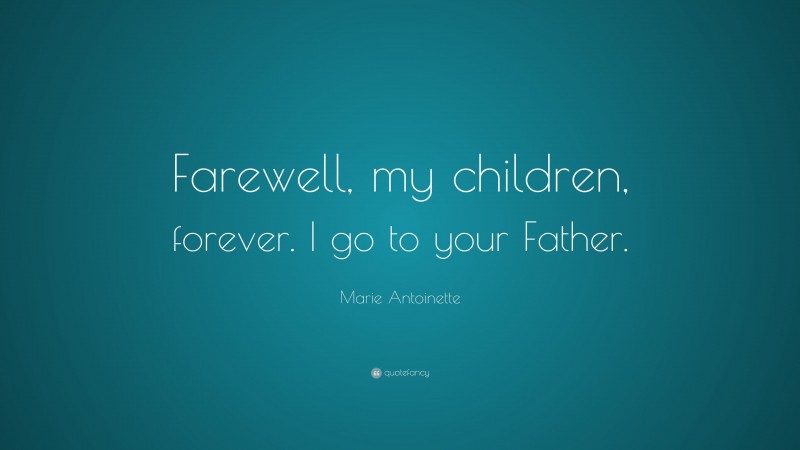 Marie Antoinette Quote: “Farewell, my children, forever. I go to your Father.”