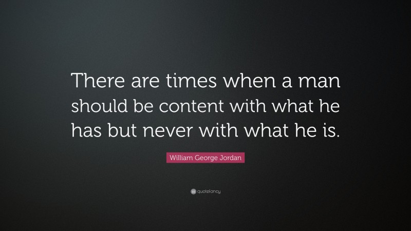 William George Jordan Quote: “There are times when a man should be content with what he has but never with what he is.”