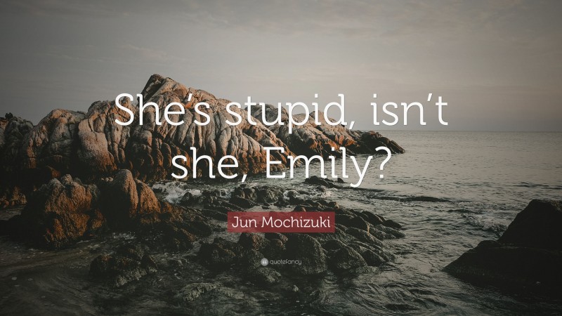 Jun Mochizuki Quote: “She’s stupid, isn’t she, Emily?”