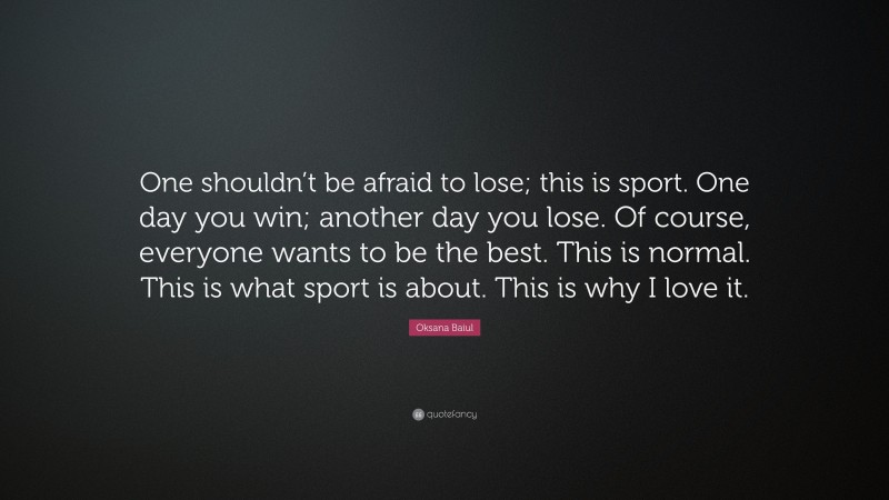 Oksana Baiul Quote: “One shouldn’t be afraid to lose; this is sport. One day you win; another day you lose. Of course, everyone wants to be the best. This is normal. This is what sport is about. This is why I love it.”