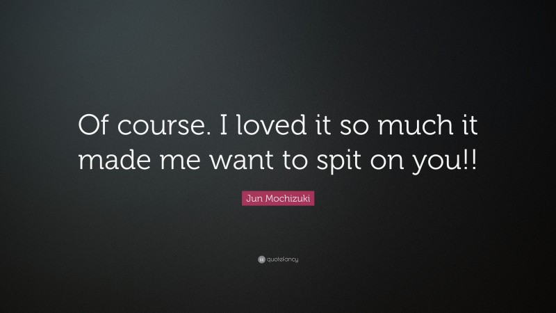 Jun Mochizuki Quote: “Of course. I loved it so much it made me want to spit on you!!”