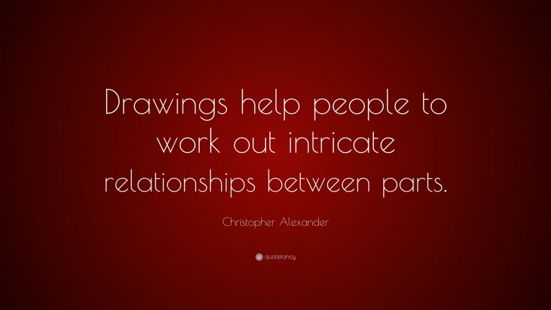 Christopher Alexander Quote: “Drawings help people to work out intricate relationships between parts.”