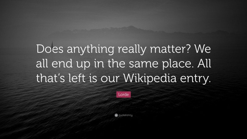 Lorde Quote: “Does anything really matter? We all end up in the same place. All that’s left is our Wikipedia entry.”