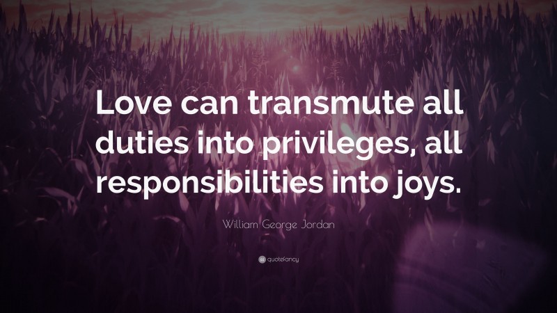 William George Jordan Quote: “Love can transmute all duties into privileges, all responsibilities into joys.”
