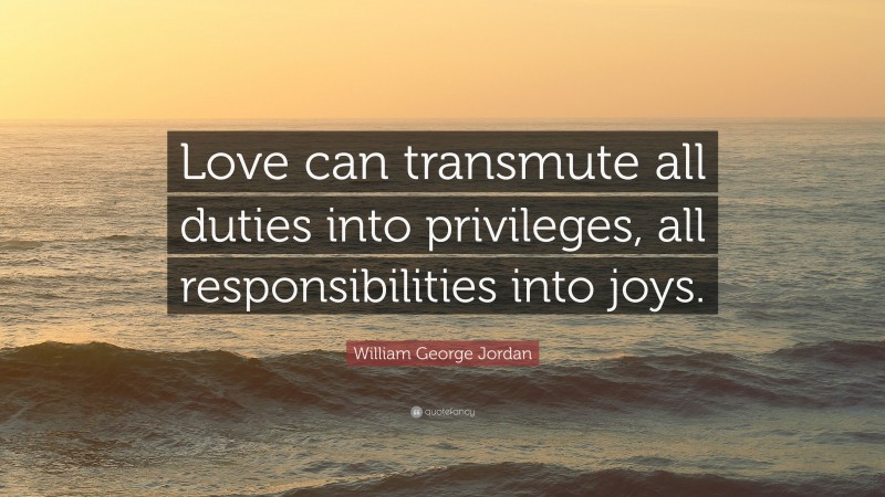 William George Jordan Quote: “Love can transmute all duties into privileges, all responsibilities into joys.”