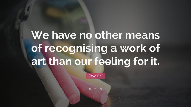 Clive Bell Quote: “We have no other means of recognising a work of art than our feeling for it.”