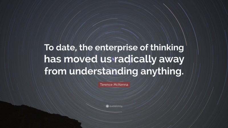 Terence McKenna Quote: “To date, the enterprise of thinking has moved us radically away from understanding anything.”