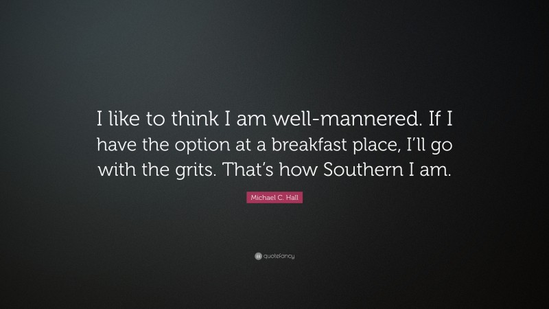 Michael C. Hall Quote: “I like to think I am well-mannered. If I have the option at a breakfast place, I’ll go with the grits. That’s how Southern I am.”