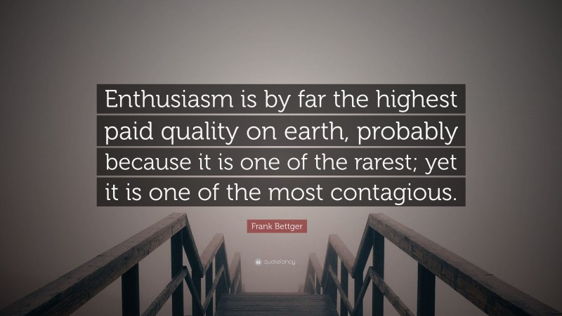 Frank Bettger Quote: “Enthusiasm is by far the highest paid quality on earth, probably because it is one of the rarest; yet it is one of the most contagious.”