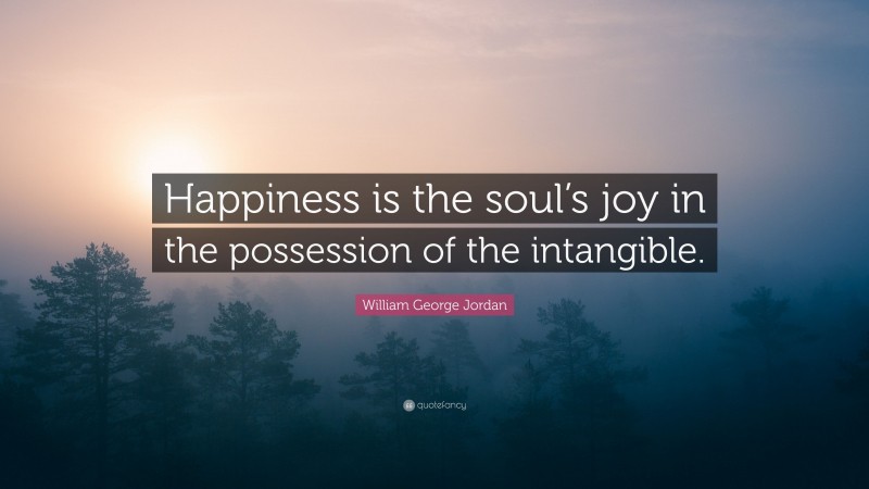William George Jordan Quote: “Happiness is the soul’s joy in the possession of the intangible.”