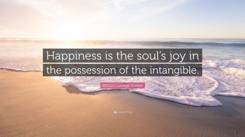 William George Jordan Quote: “Happiness is the soul’s joy in the possession of the intangible.”