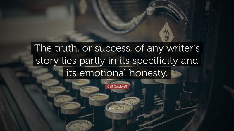 Gail Caldwell Quote: “The truth, or success, of any writer’s story lies partly in its specificity and its emotional honesty.”