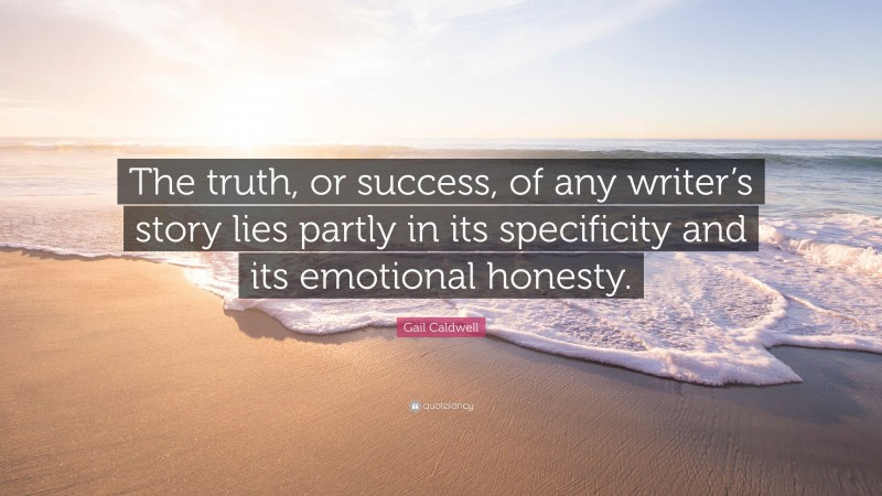 Gail Caldwell Quote: “The truth, or success, of any writer’s story lies partly in its specificity and its emotional honesty.”