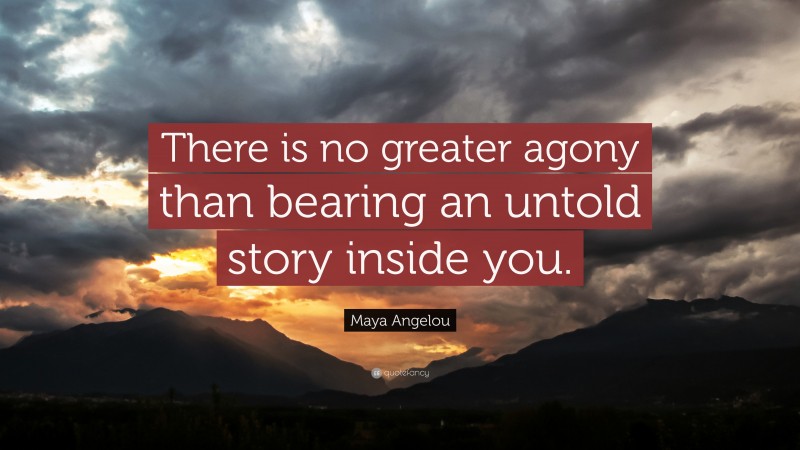 Maya Angelou Quote: “There is no greater agony than bearing an untold story inside you.”