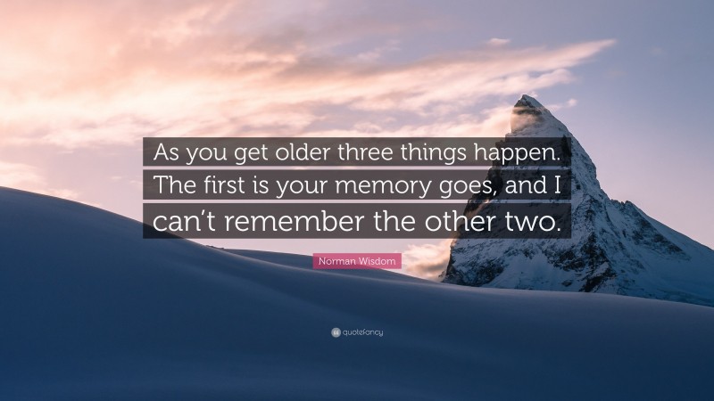 Norman Wisdom Quote: “As you get older three things happen. The first is your memory goes, and I can’t remember the other two.”