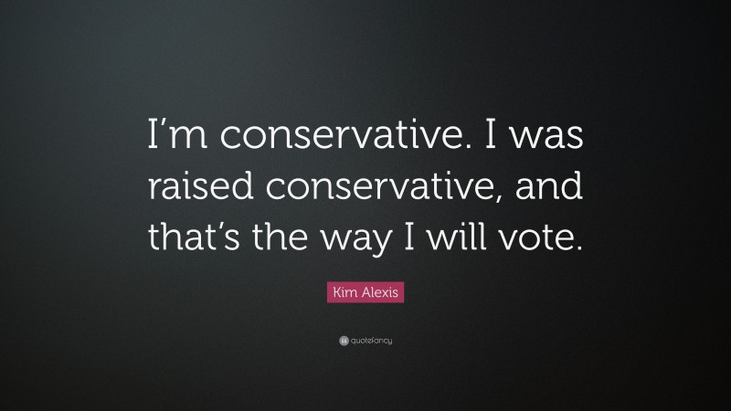 Kim Alexis Quote: “I’m conservative. I was raised conservative, and that’s the way I will vote.”