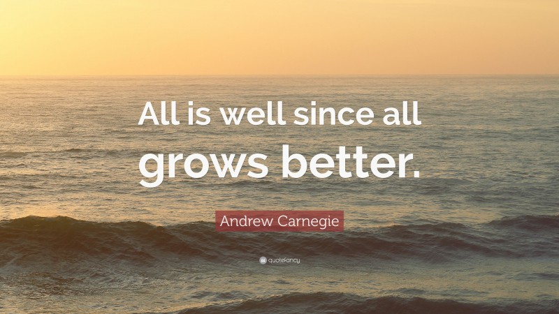 Andrew Carnegie Quote: “All is well since all grows better.”