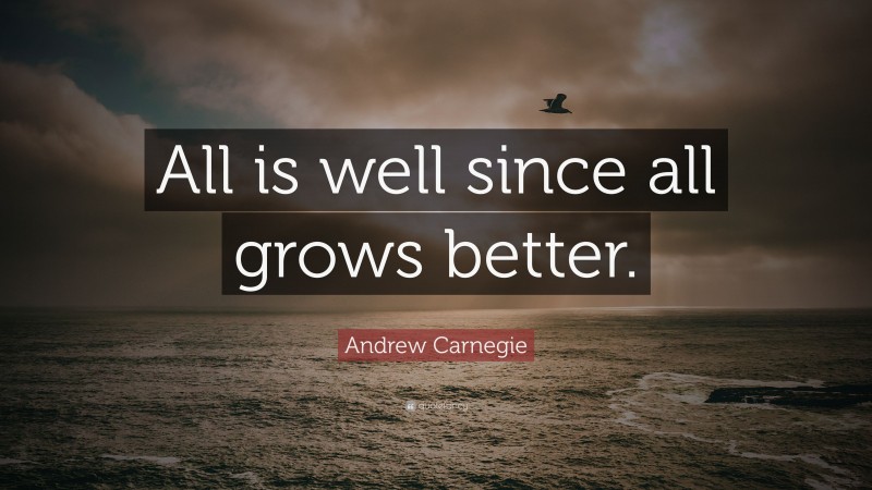 Andrew Carnegie Quote: “All is well since all grows better.”