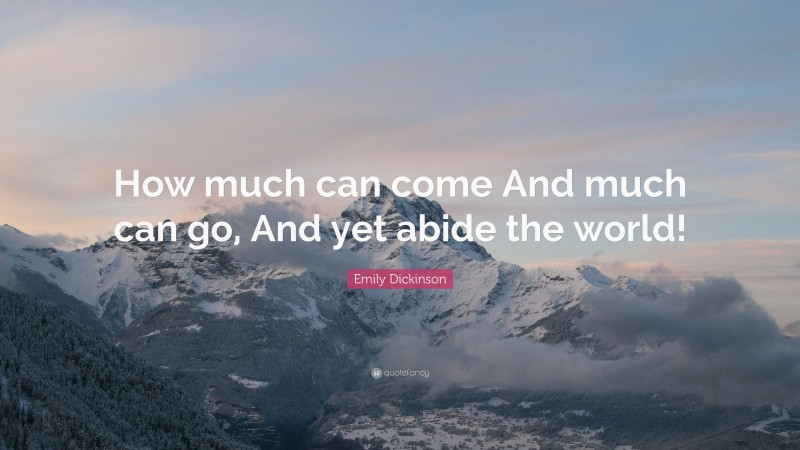 Emily Dickinson Quote: “How much can come And much can go, And yet abide the world!”