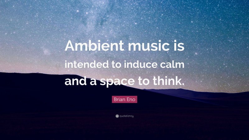 Brian Eno Quote: “Ambient music is intended to induce calm and a space to think.”