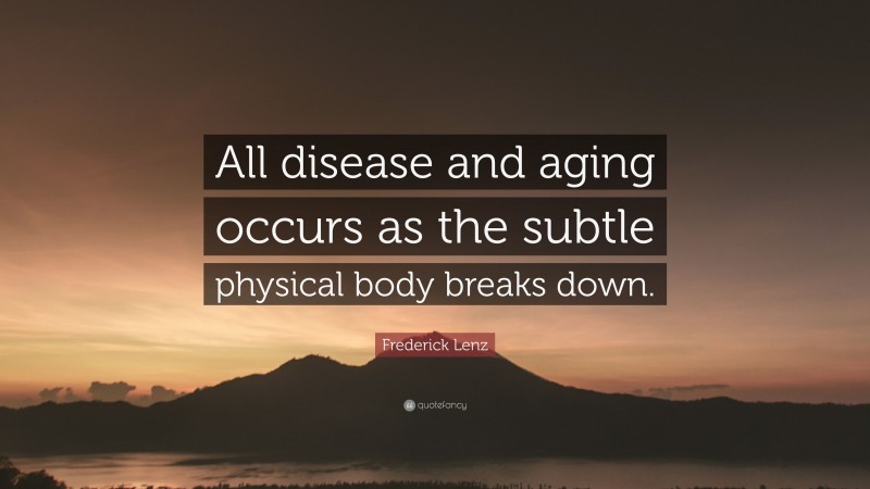 Frederick Lenz Quote: “All disease and aging occurs as the subtle physical body breaks down.”