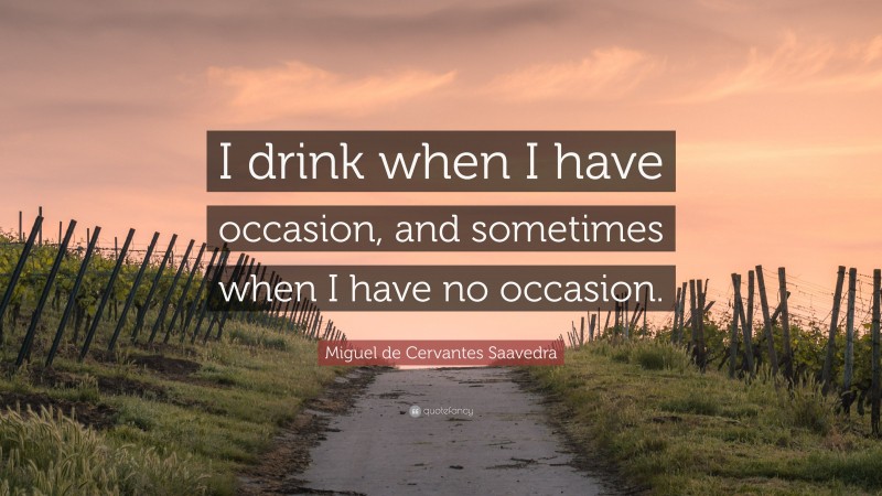 Miguel de Cervantes Saavedra Quote: “I drink when I have occasion, and sometimes when I have no occasion.”