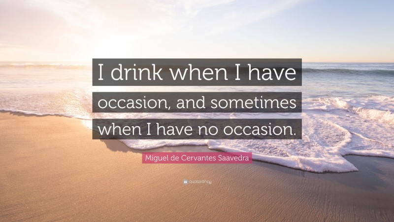 Miguel de Cervantes Saavedra Quote: “I drink when I have occasion, and sometimes when I have no occasion.”