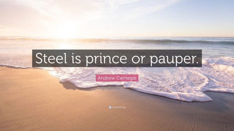 Andrew Carnegie Quote: “Steel is prince or pauper.”