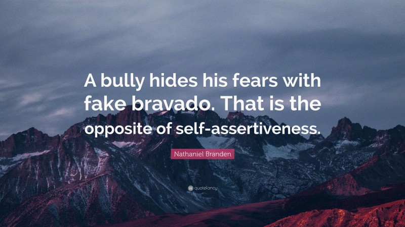 Nathaniel Branden Quote: “A bully hides his fears with fake bravado. That is the opposite of self-assertiveness.”