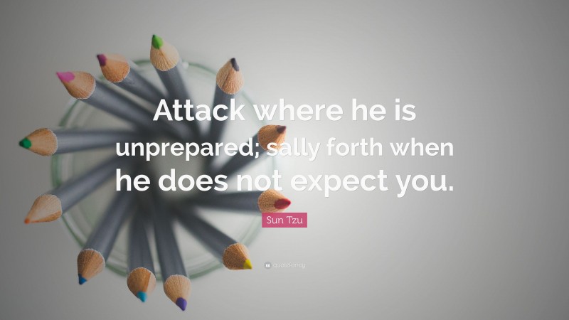Sun Tzu Quote: “Attack where he is unprepared; sally forth when he does not expect you.”