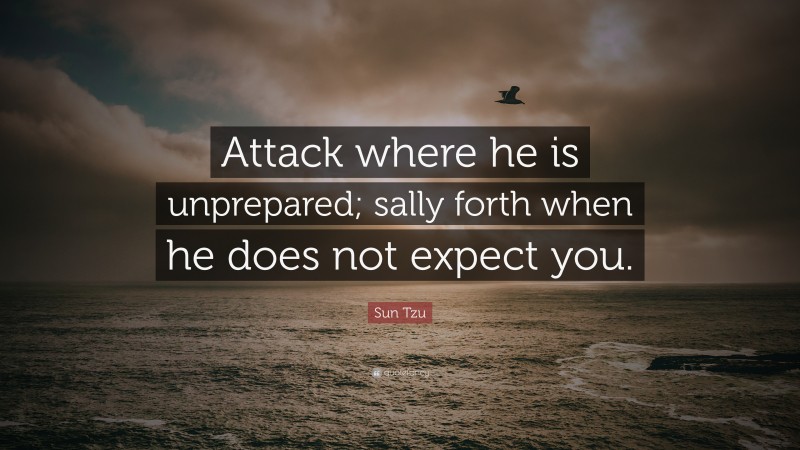 Sun Tzu Quote: “Attack where he is unprepared; sally forth when he does not expect you.”