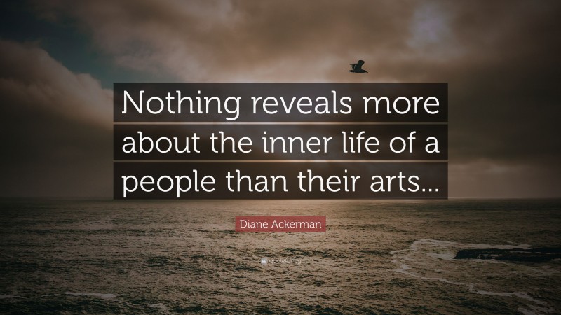 Diane Ackerman Quote: “Nothing reveals more about the inner life of a people than their arts...”