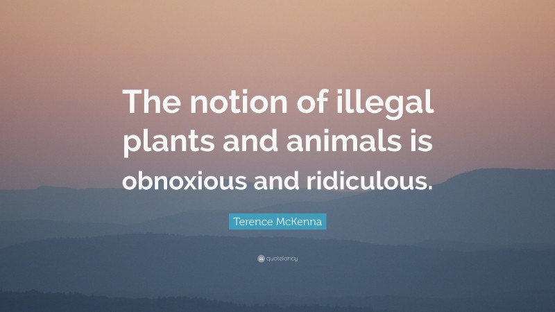Terence McKenna Quote: “The notion of illegal plants and animals is obnoxious and ridiculous.”