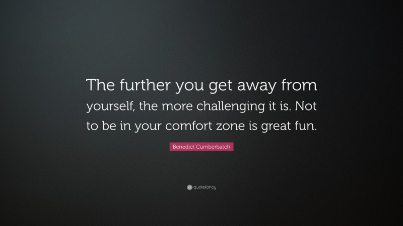 Benedict Cumberbatch Quote: “The further you get away from yourself, the more challenging it is. Not to be in your comfort zone is great fun.”