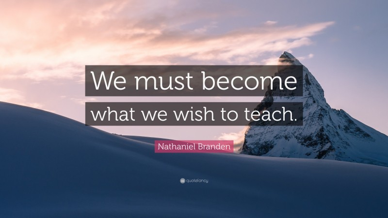 Nathaniel Branden Quote: “We must become what we wish to teach.”