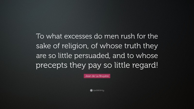 Jean de La Bruyère Quote: “To what excesses do men rush for the sake of religion, of whose truth they are so little persuaded, and to whose precepts they pay so little regard!”