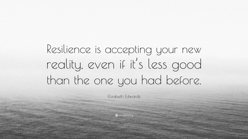 Elizabeth Edwards Quote: “Resilience is accepting your new reality, even if it’s less good than the one you had before.”