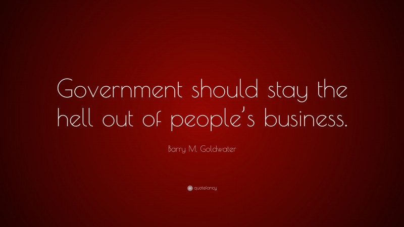 Barry M. Goldwater Quote: “Government should stay the hell out of people’s business.”