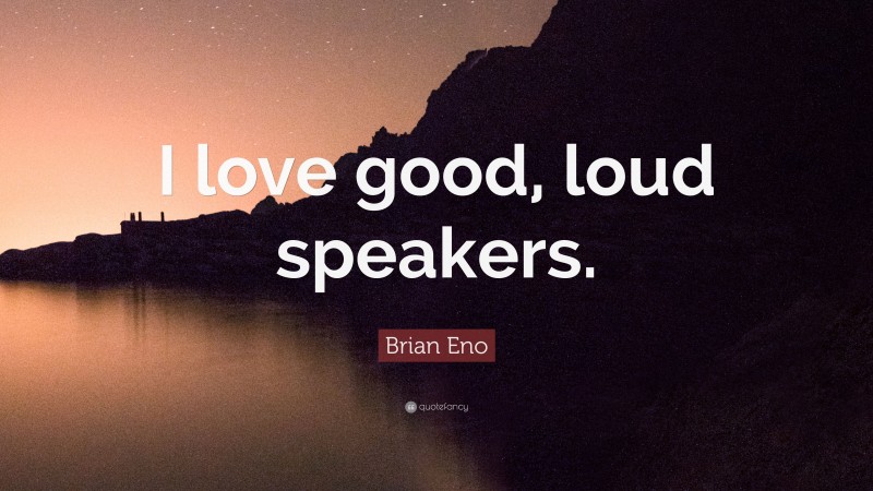 Brian Eno Quote: “I love good, loud speakers.”