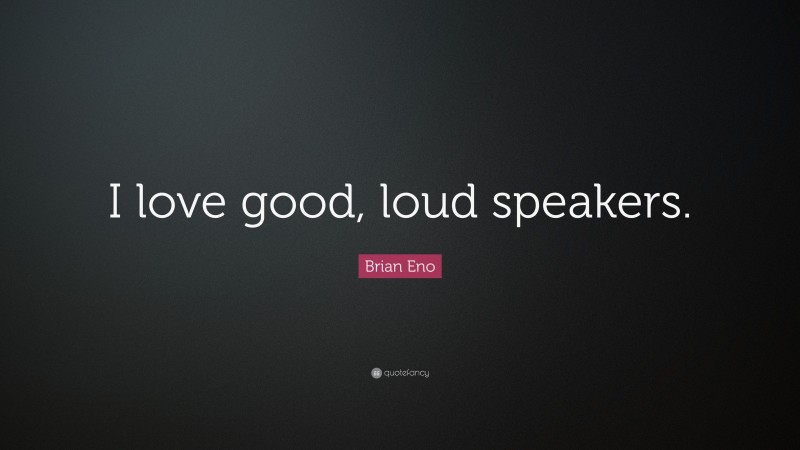 Brian Eno Quote: “I love good, loud speakers.”