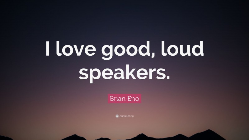 Brian Eno Quote: “I love good, loud speakers.”