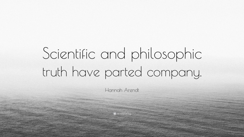 Hannah Arendt Quote: “Scientific and philosophic truth have parted company.”