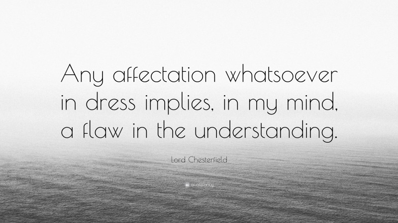 Lord Chesterfield Quote: “Any affectation whatsoever in dress implies, in my mind, a flaw in the understanding.”