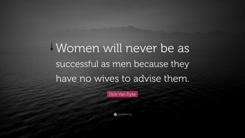Dick Van Dyke Quote: “Women will never be as successful as men because they have no wives to advise them.”