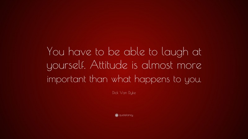 Dick Van Dyke Quote: “You have to be able to laugh at yourself. Attitude is almost more important than what happens to you.”