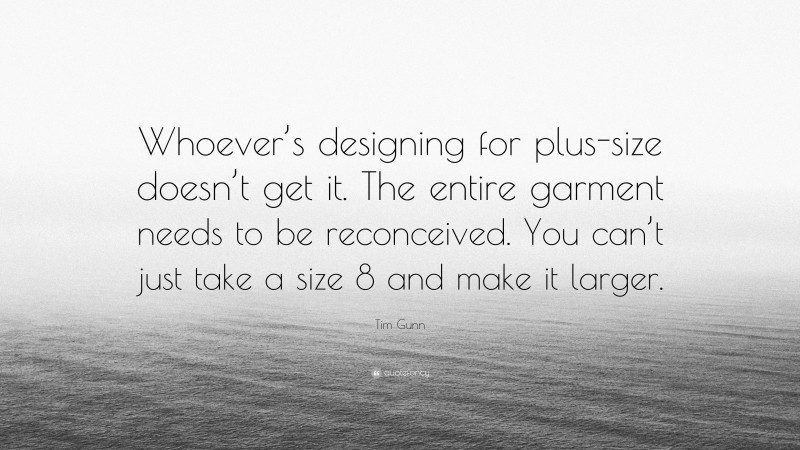Tim Gunn Quote: “Whoever’s designing for plus-size doesn’t get it. The entire garment needs to be reconceived. You can’t just take a size 8 and make it larger.”