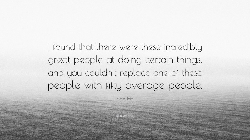 Steve Jobs Quote: “I found that there were these incredibly great people at doing certain things, and you couldn’t replace one of these people with fifty average people.”