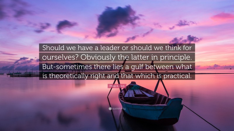 Philip K. Dick Quote: “Should we have a leader or should we think for ourselves? Obviously the latter in principle. But-sometimes there lies a gulf between what is theoretically right and that which is practical.”