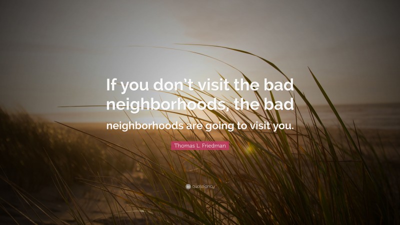Thomas L. Friedman Quote: “If you don’t visit the bad neighborhoods, the bad neighborhoods are going to visit you.”