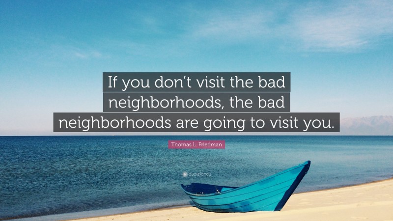 Thomas L. Friedman Quote: “If you don’t visit the bad neighborhoods, the bad neighborhoods are going to visit you.”